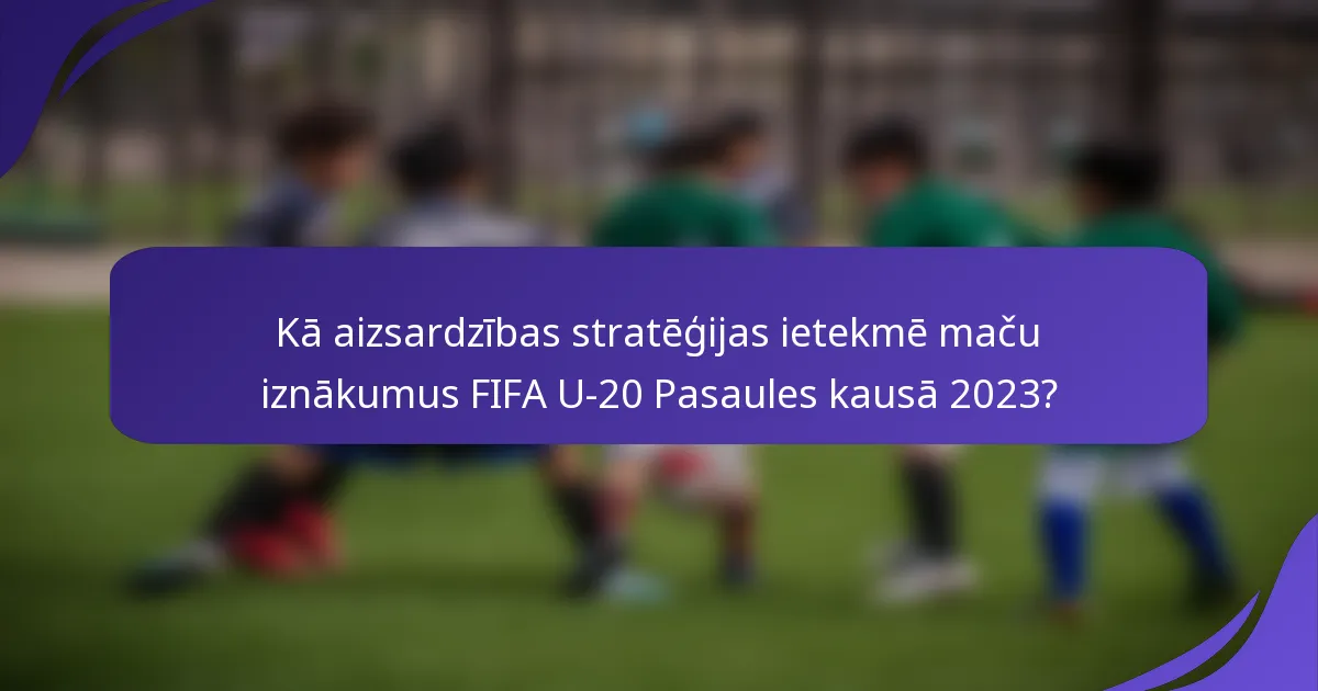Kā aizsardzības stratēģijas ietekmē maču iznākumus FIFA U-20 Pasaules kausā 2023?