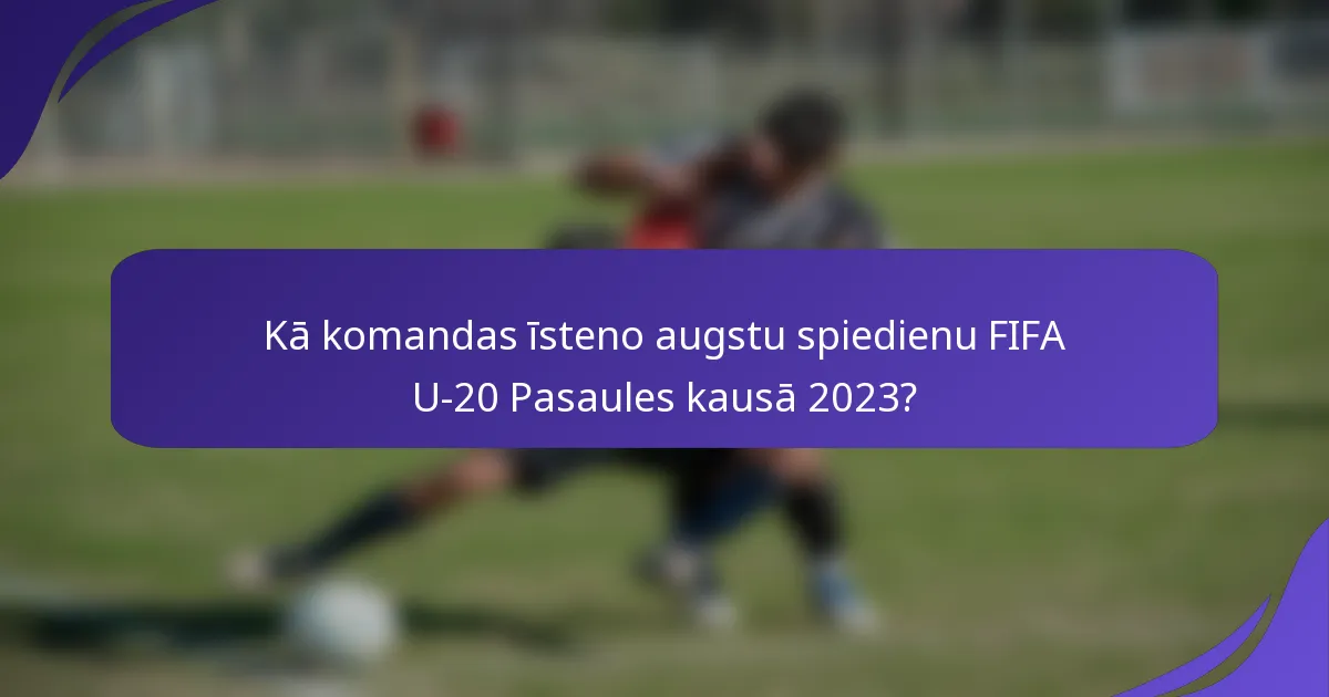 Kā komandas īsteno augstu spiedienu FIFA U-20 Pasaules kausā 2023?