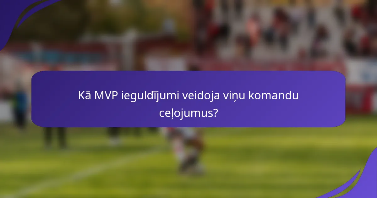 Kā MVP ieguldījumi veidoja viņu komandu ceļojumus?