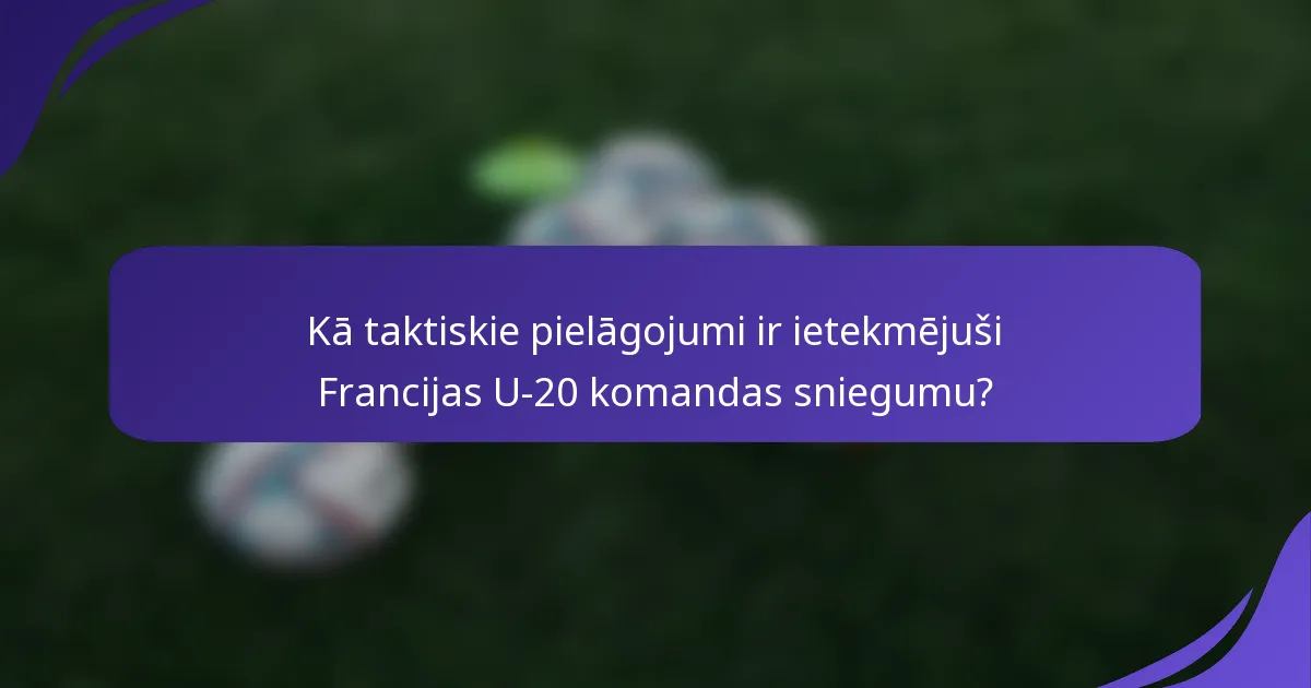 Kā taktiskie pielāgojumi ir ietekmējuši Francijas U-20 komandas sniegumu?