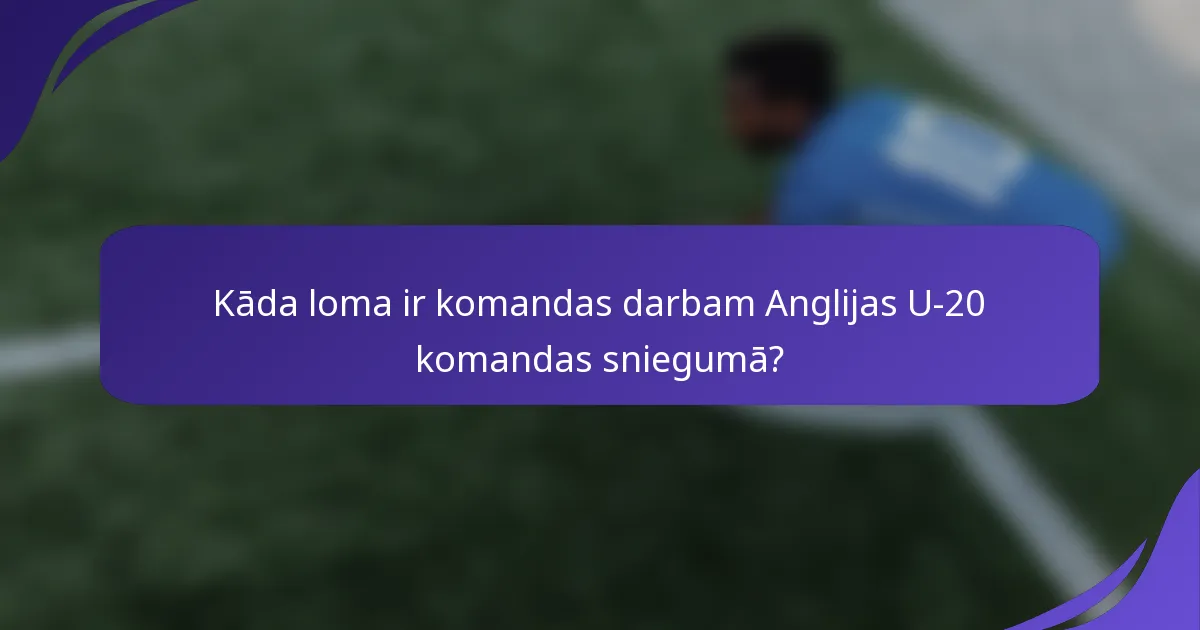 Kāda loma ir komandas darbam Anglijas U-20 komandas sniegumā?