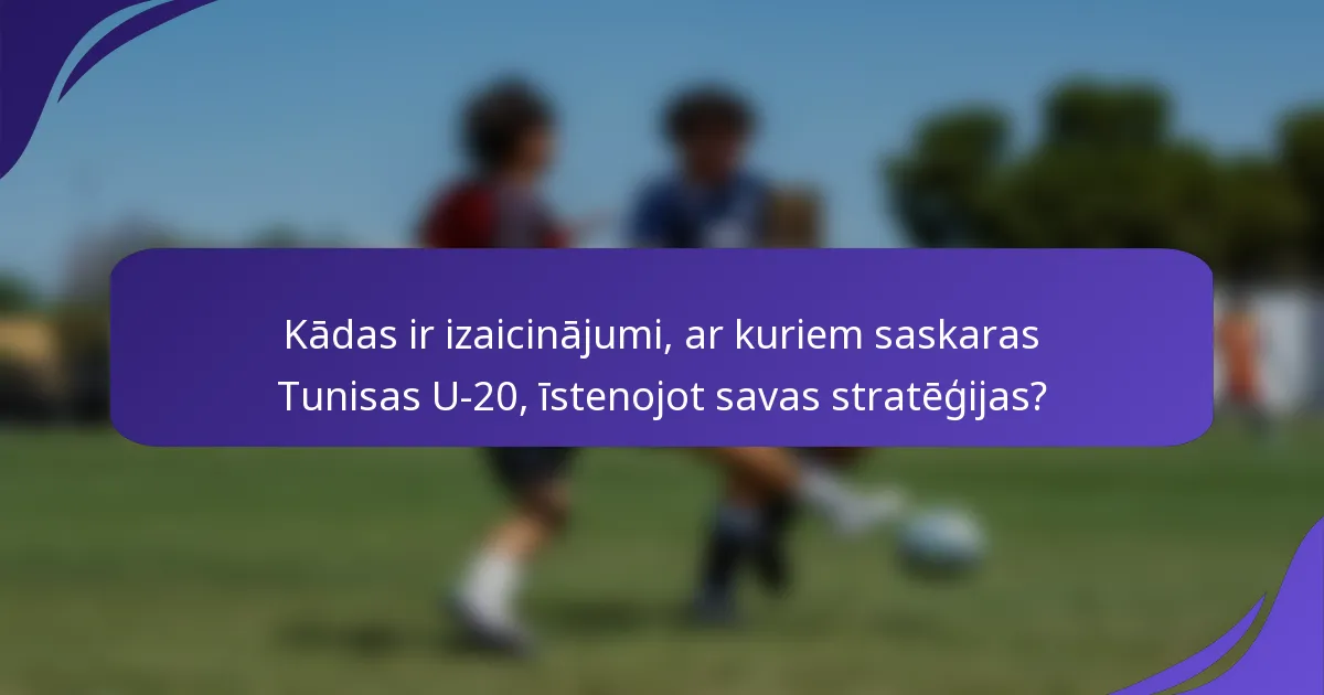 Kādas ir izaicinājumi, ar kuriem saskaras Tunisas U-20, īstenojot savas stratēģijas?