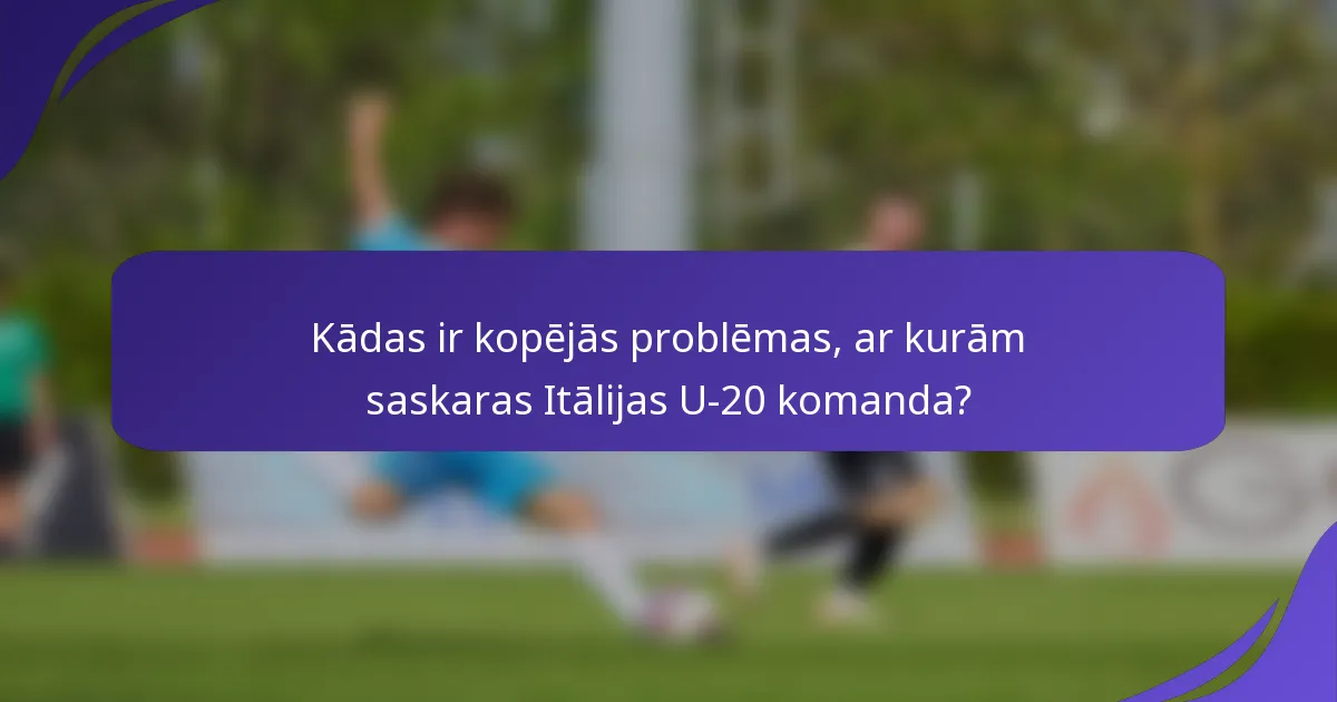 Kādas ir kopējās problēmas, ar kurām saskaras Itālijas U-20 komanda?