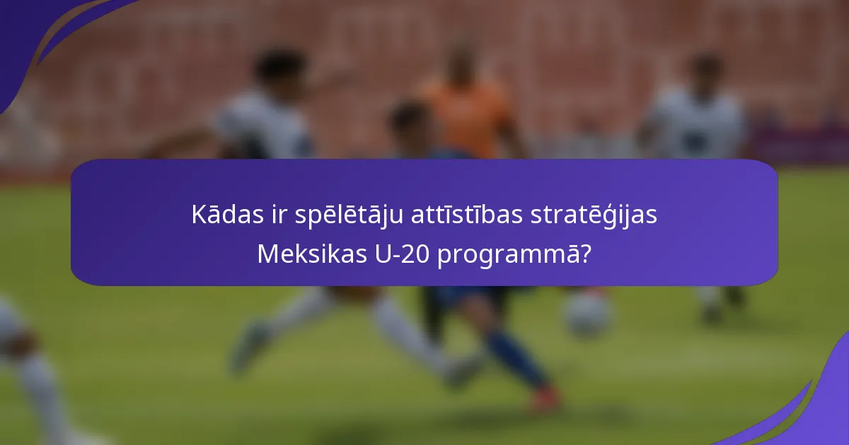 Kādas ir spēlētāju attīstības stratēģijas Meksikas U-20 programmā?