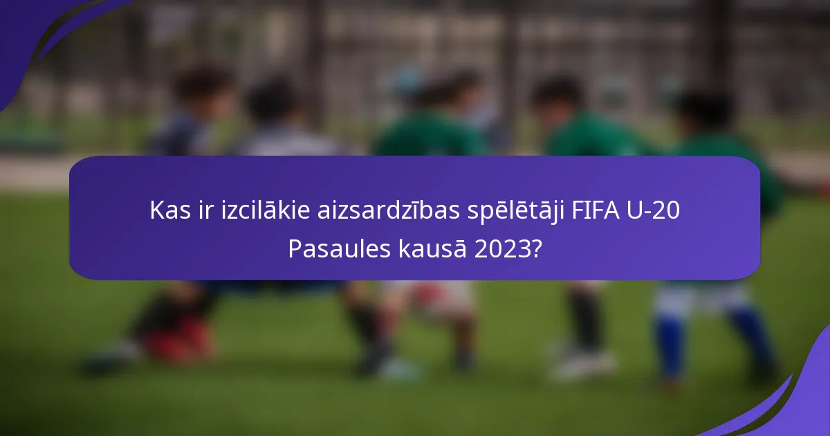 Kas ir izcilākie aizsardzības spēlētāji FIFA U-20 Pasaules kausā 2023?