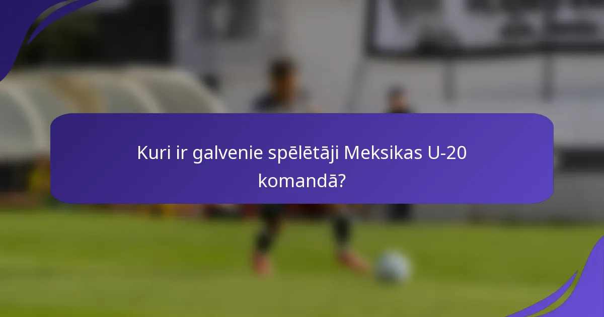 Kuri ir galvenie spēlētāji Meksikas U-20 komandā?