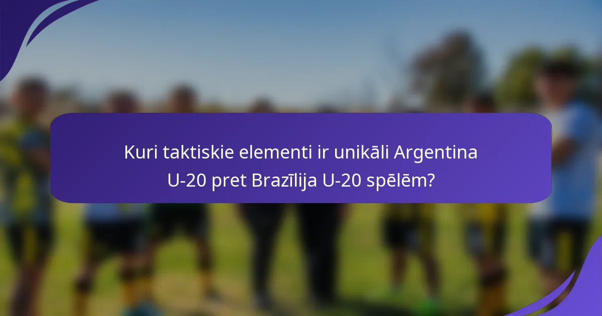 Kuri taktiskie elementi ir unikāli Argentina U-20 pret Brazīlija U-20 spēlēm?
