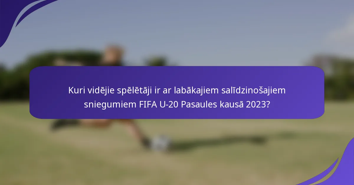 Kuri vidējie spēlētāji ir ar labākajiem salīdzinošajiem sniegumiem FIFA U-20 Pasaules kausā 2023?