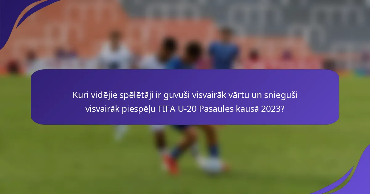 Kuri vidējie spēlētāji ir guvuši visvairāk vārtu un snieguši visvairāk piespēļu FIFA U-20 Pasaules kausā 2023?